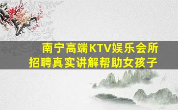 南宁高端KTV娱乐会所招聘真实讲解帮助女孩子